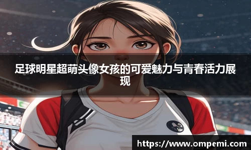 足球明星超萌头像女孩的可爱魅力与青春活力展现